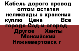 Кабель дорого провод оптом остатки неликвиды с хранения куплю › Цена ­ 100 - Все города Сад и огород » Другое   . Ханты-Мансийский,Нижневартовск г.